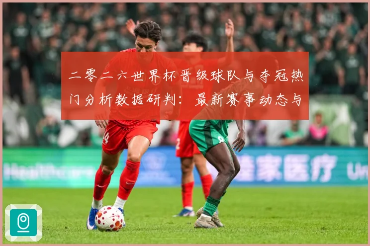 二零二六世界杯晋级球队与夺冠热门分析数据研判：最新赛事动态与深度分析