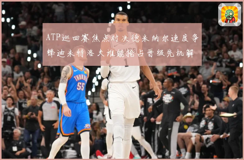 ATP巡回赛焦点对决德米纳尔速度争锋迪米特洛夫谁能抢占晋级先机解析：最新赛事动态与深度分析