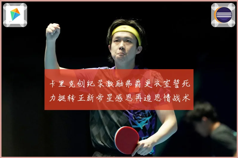 卡里克创纪录激励弗爵更衣室誓死力挺转正新帝星感恩再造恩情战术观察：最新赛事动态与深度分析