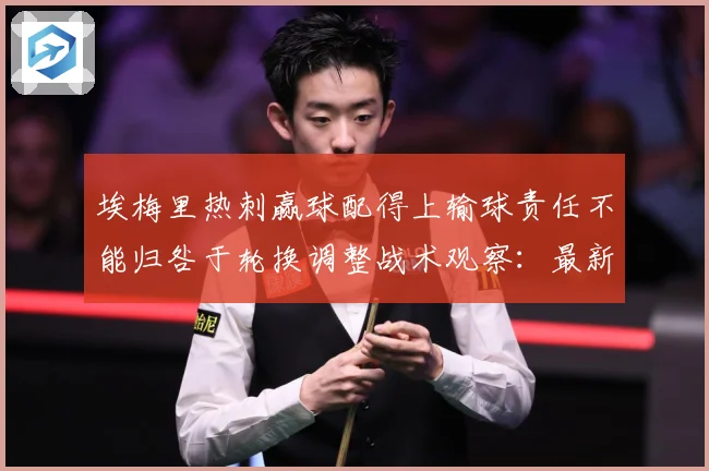 埃梅里热刺赢球配得上输球责任不能归咎于轮换调整战术观察：最新赛事动态与深度分析