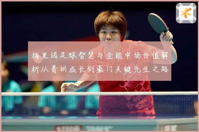 梅里诺足球智慧与全能中场价值解析从青训成长到豪门关键先生之路：最新赛事动态与深度分析