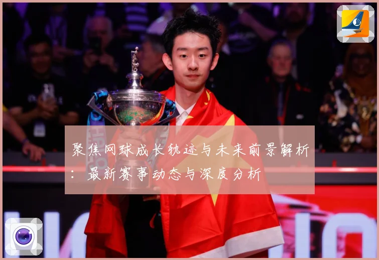 聚焦网球成长轨迹与未来前景解析：最新赛事动态与深度分析