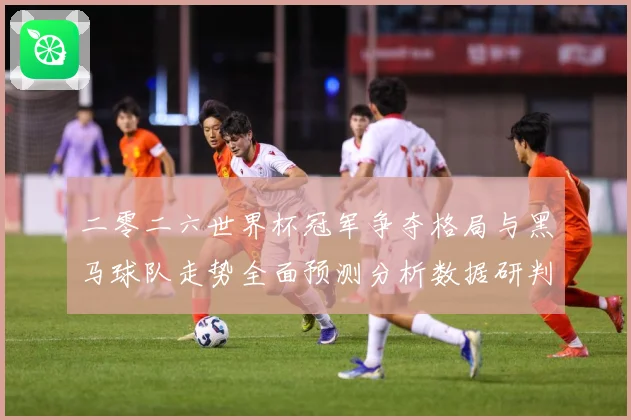 二零二六世界杯冠军争夺格局与黑马球队走势全面预测分析数据研判：最新赛事动态与深度分析