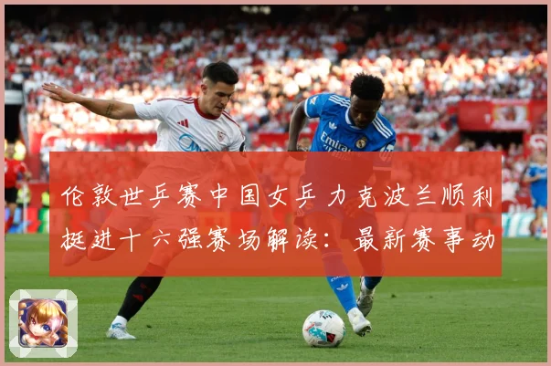 伦敦世乒赛中国女乒力克波兰顺利挺进十六强赛场解读：最新赛事动态与深度分析