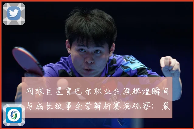 网球巨星贾巴尔职业生涯辉煌瞬间与成长故事全景解析赛场观察：最新赛事动态与深度分析