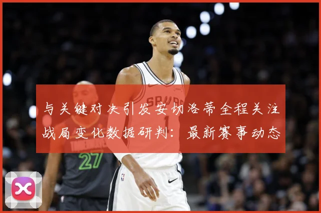 与关键对决引发安切洛蒂全程关注战局变化数据研判：最新赛事动态与深度分析