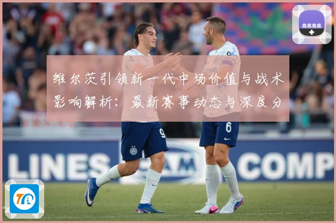 维尔茨引领新一代中场价值与战术影响解析：最新赛事动态与深度分析