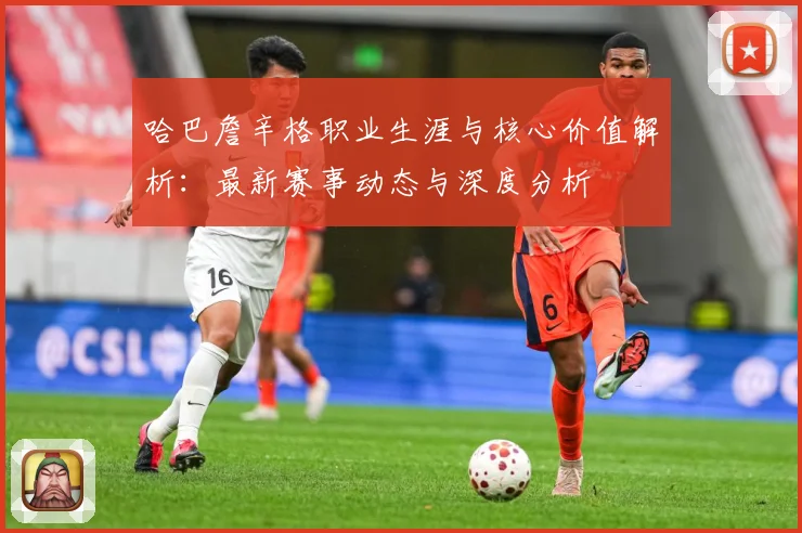 哈巴詹辛格职业生涯与核心价值解析：最新赛事动态与深度分析