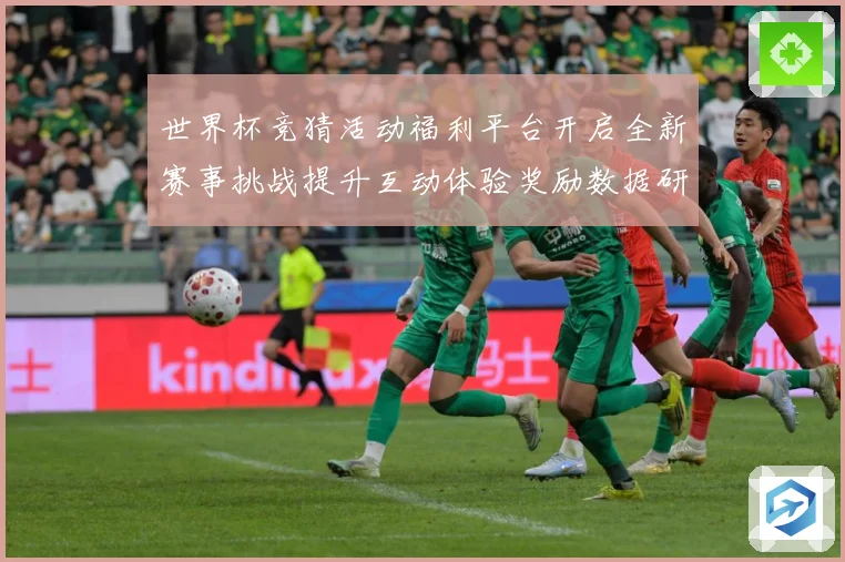 世界杯竞猜活动福利平台开启全新赛事挑战提升互动体验奖励数据研判：最新赛事动态与深度分析