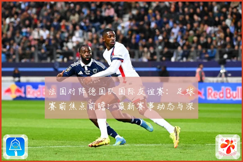 法国对阵德国队国际友谊赛：足球赛前焦点前瞻：最新赛事动态与深度分析