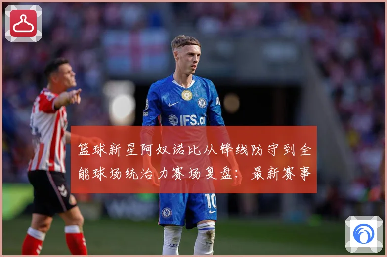 篮球新星阿奴诺比从锋线防守到全能球场统治力赛场复盘：最新赛事动态与深度分析