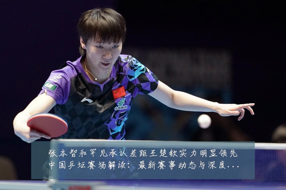 张本智和罕见承认差距王楚钦实力明显领先中国乒坛赛场解读:最新赛事动态与深度分析