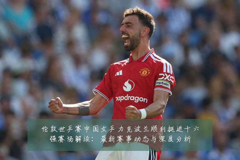 伦敦世乒赛中国女乒力克波兰顺利挺进十六强赛场解读:最新赛事动态与深度分析