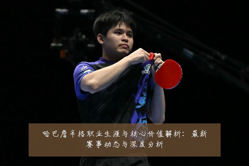 哈巴詹辛格职业生涯与核心价值解析:最新赛事动态与深度分析