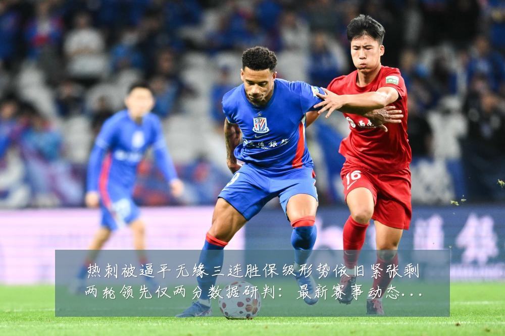 热刺被逼平无缘三连胜保级形势依旧紧张剩两轮领先仅两分数据研判:最新赛事动态与深度分析
