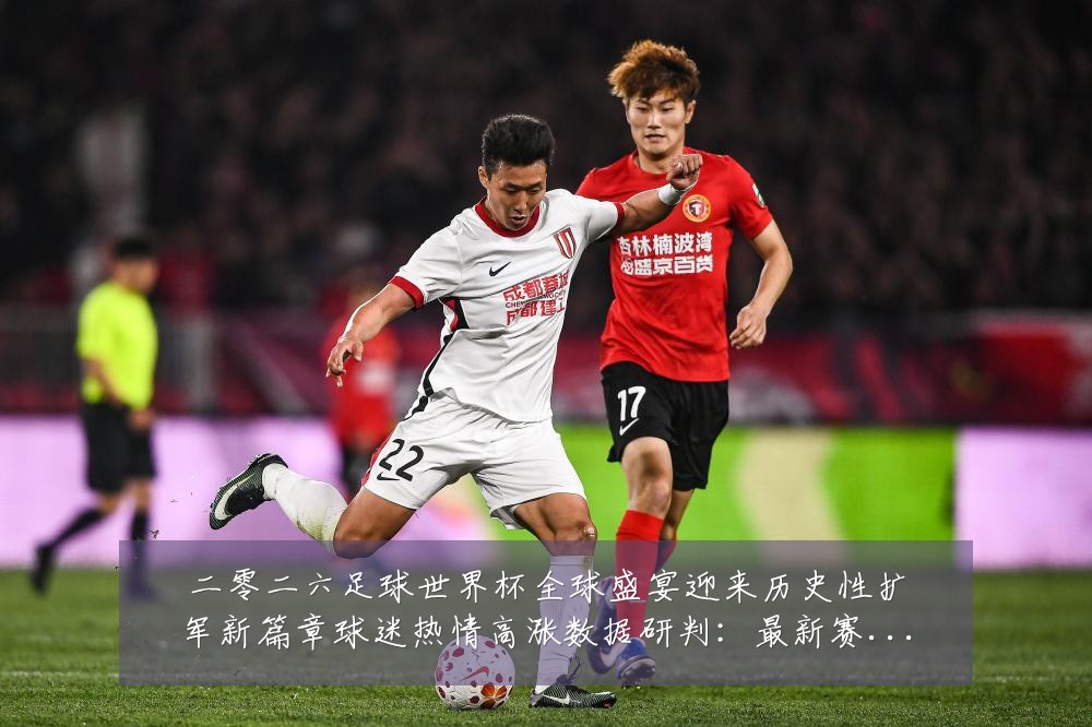 二零二六足球世界杯全球盛宴迎来历史性扩军新篇章球迷热情高涨数据研判:最新赛事动态与深度分析