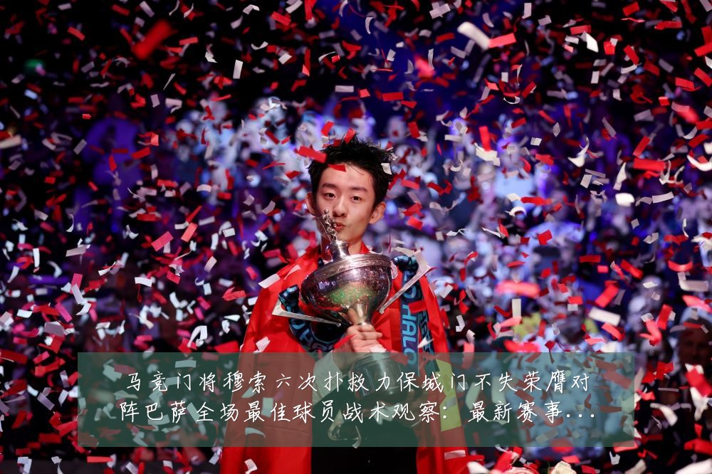马竞门将穆索六次扑救力保城门不失荣膺对阵巴萨全场最佳球员战术观察:最新赛事动态与深度分析