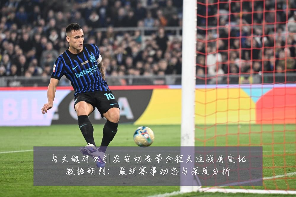 与关键对决引发安切洛蒂全程关注战局变化数据研判:最新赛事动态与深度分析