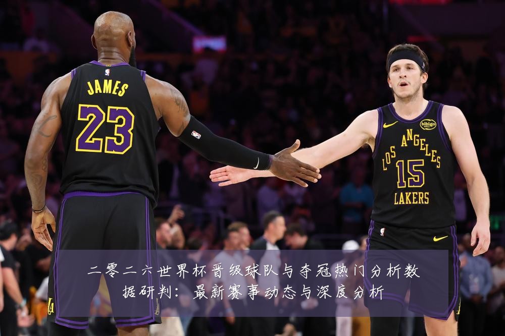 二零二六世界杯晋级球队与夺冠热门分析数据研判:最新赛事动态与深度分析