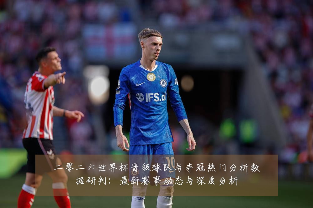二零二六世界杯晋级球队与夺冠热门分析数据研判:最新赛事动态与深度分析