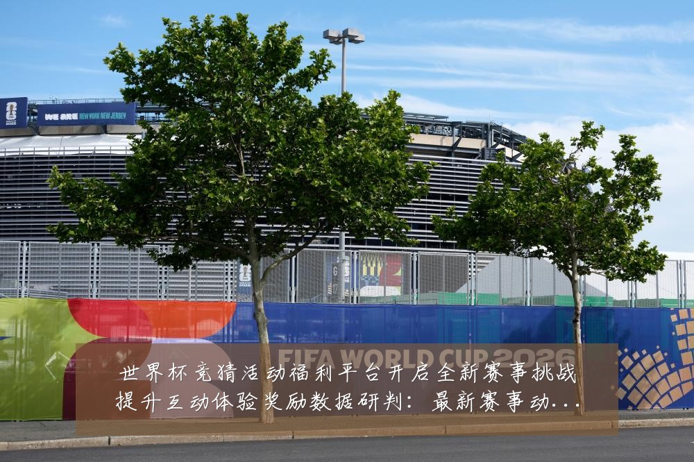 世界杯竞猜活动福利平台开启全新赛事挑战提升互动体验奖励数据研判:最新赛事动态与深度分析