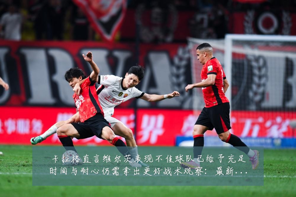 卡拉格直言维尔茨表现不佳球队已给予充足时间与耐心仍需拿出更好战术观察：最新赛事动态与深度分析
