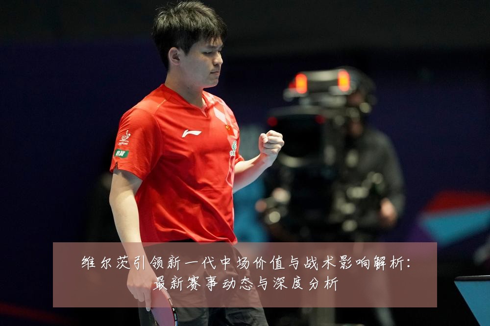 维尔茨引领新一代中场价值与战术影响解析:最新赛事动态与深度分析