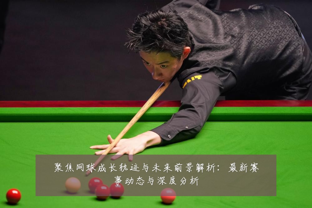 聚焦网球成长轨迹与未来前景解析:最新赛事动态与深度分析